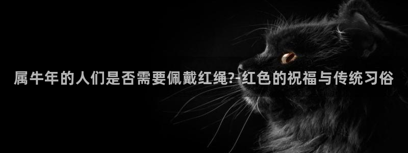 长运平台放水时间：属牛年的人们是否需要佩戴红绳?-红色的祝福与传统习俗
