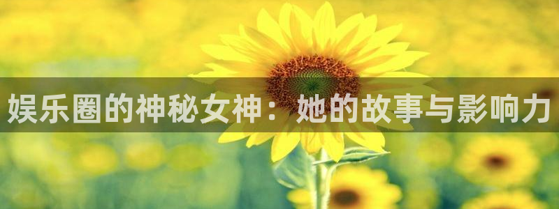 长运平台f凯捷注册：娱乐圈的神秘女神：她的故事与影响力