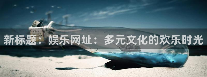 长运平台电子有限公司：新标题：娱乐网址：多元文化的欢乐时光