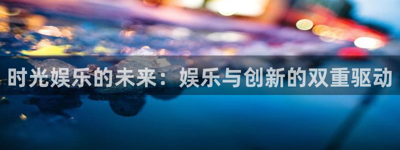 长运平台是什么：时光娱乐的未来：娱乐与创新的双重驱动