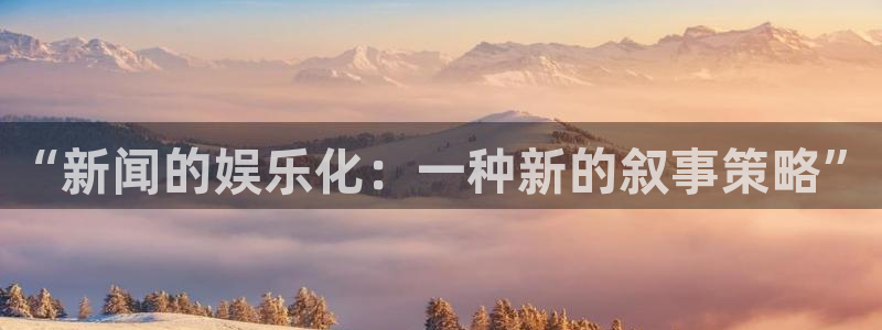 长运平台体育和杏耀是哪个公司的：“新闻的娱乐化：一种新的叙事策略”