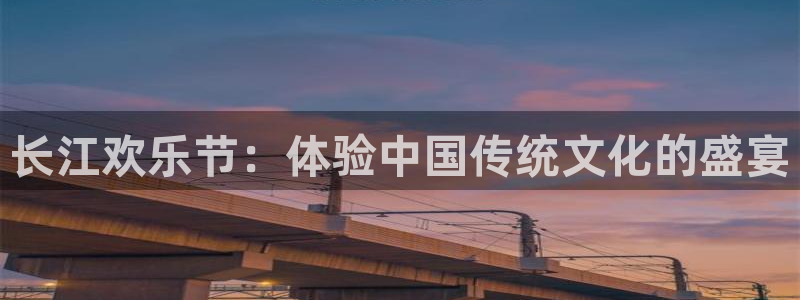 长运平台注册网站：长江欢乐节：体验中国传统文化的盛宴