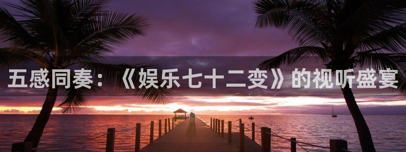 长运平台官网下载：五感同奏：《娱乐七十二变》的视听盛宴