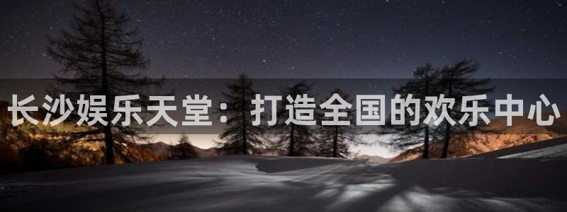 长运平台是啥：长沙娱乐天堂：打造全国的欢乐中心